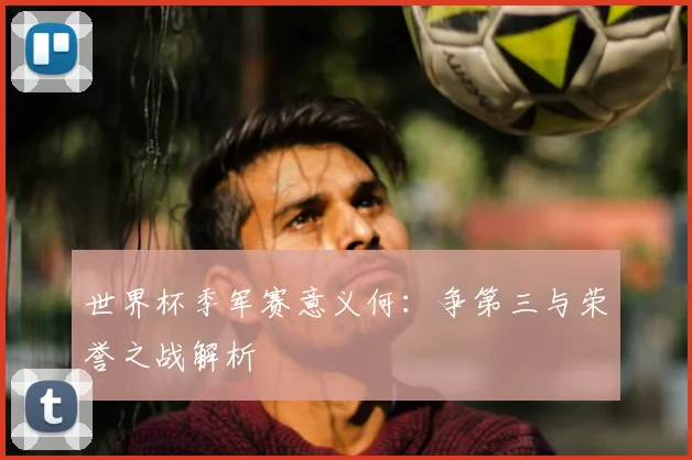 世界杯季军赛意义何：争第三与荣誉之战解析