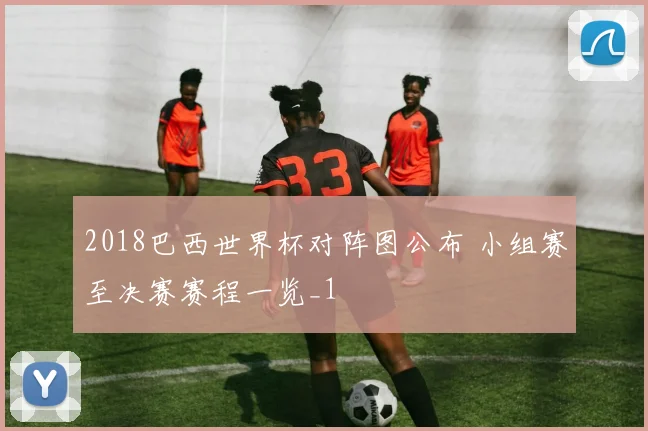 2018巴西世界杯对阵图公布 小组赛至决赛赛程一览_1