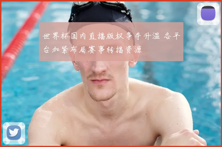 世界杯国内直播版权争夺升温 各平台加紧布局赛事转播资源