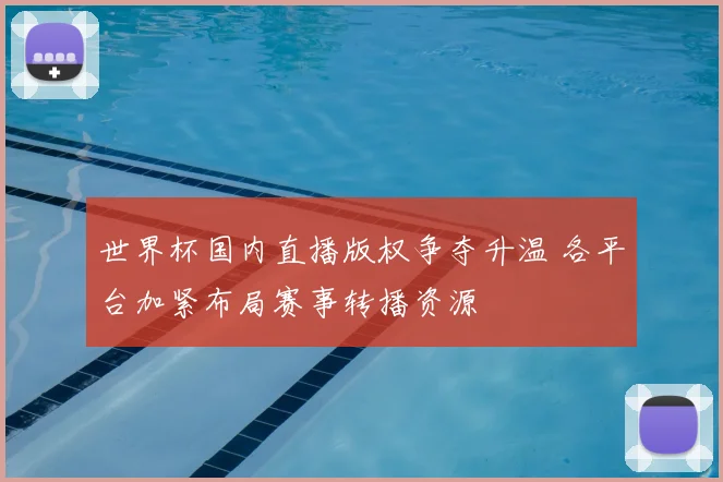 世界杯国内直播版权争夺升温 各平台加紧布局赛事转播资源
