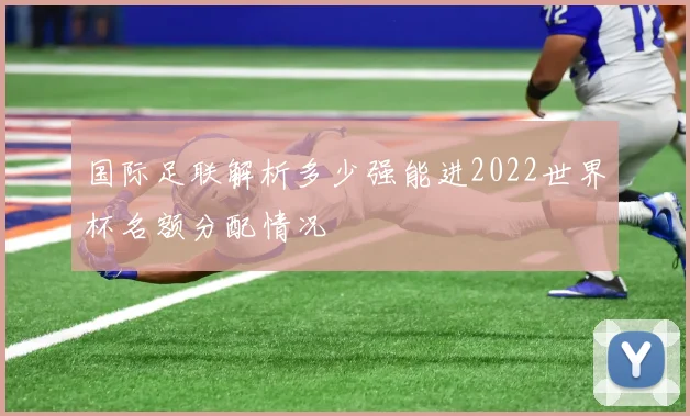 国际足联解析多少强能进2022世界杯名额分配情况