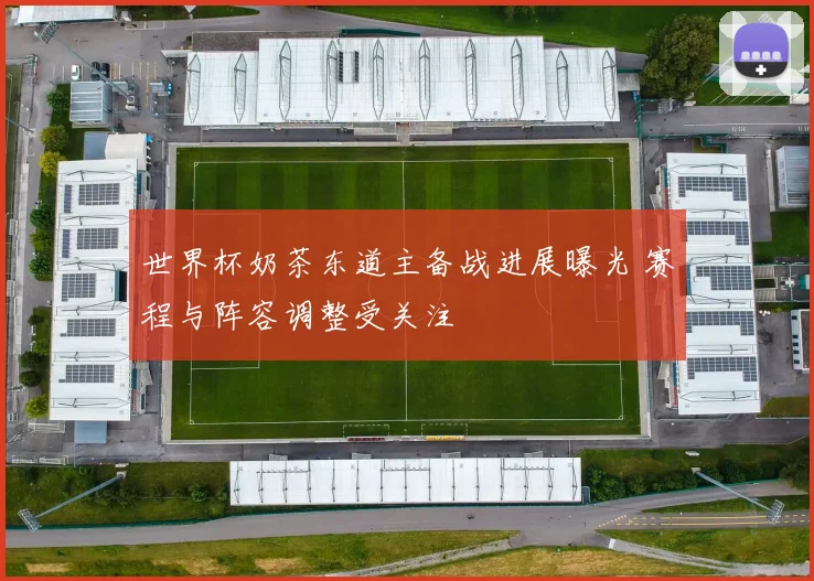 世界杯奶茶东道主备战进展曝光 赛程与阵容调整受关注