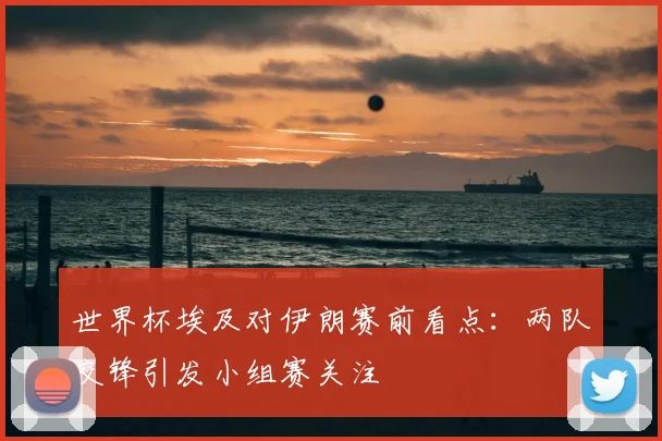 世界杯埃及对伊朗赛前看点：两队交锋引发小组赛关注