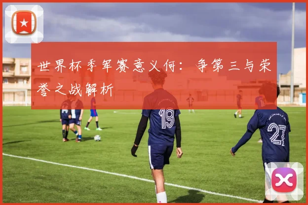 世界杯季军赛意义何：争第三与荣誉之战解析